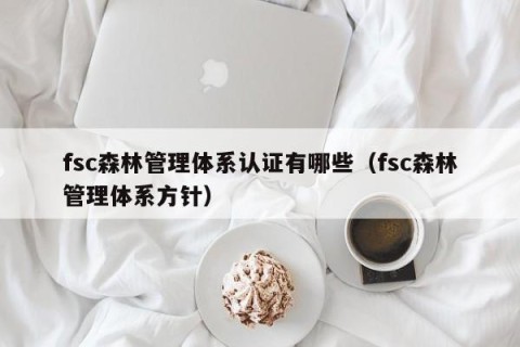 fsc森林管理体系认证有哪些（fsc森林管理体系方针）