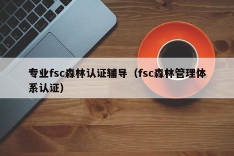 专业fsc森林认证辅导（fsc森林管理体系认证）