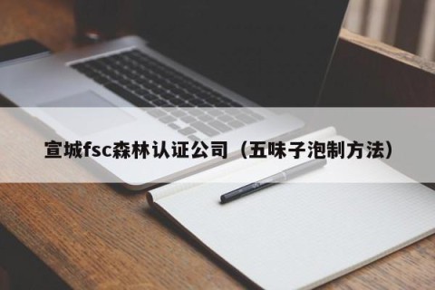 宣城fsc森林认证公司（五味子泡制方法）