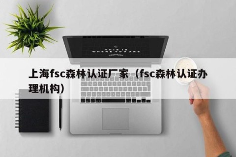 上海fsc森林认证厂家（fsc森林认证办理机构）