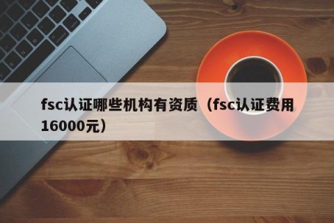 fsc认证哪些机构有资质（fsc认证费用16000元）