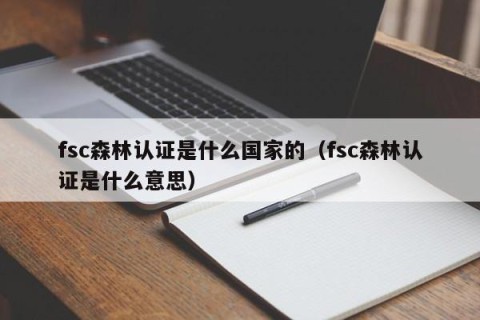 fsc森林认证是什么国家的（fsc森林认证是什么意思）
