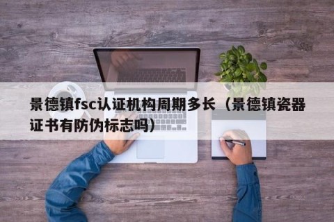 景德镇fsc认证机构周期多长（景德镇瓷器证书有防伪标志吗）