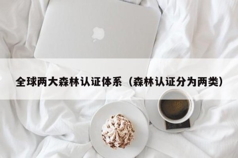 全球两大森林认证体系（森林认证分为两类）