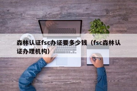 森林认证fsc办证要多少钱（fsc森林认证办理机构）