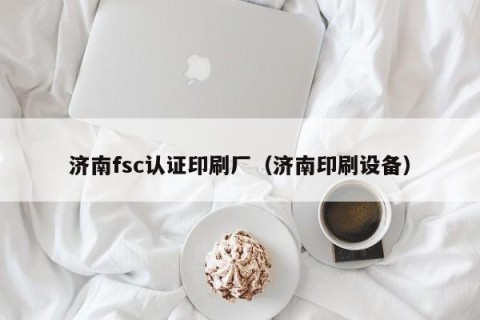 济南fsc认证印刷厂（济南印刷设备）