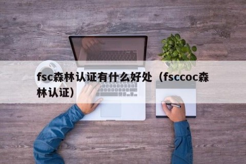 fsc森林认证有什么好处（fsccoc森林认证）