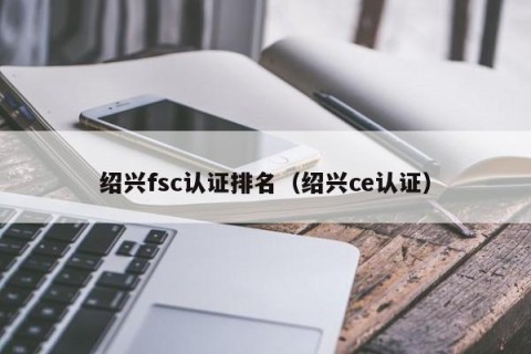 绍兴fsc认证排名（绍兴ce认证）
