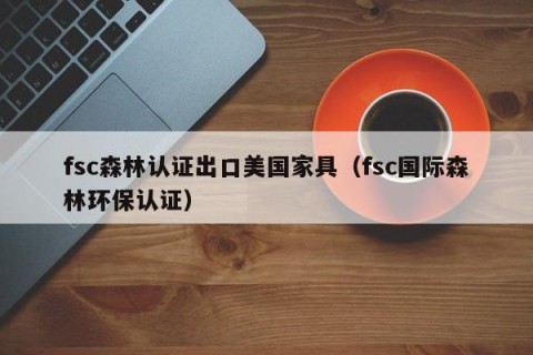 fsc森林认证出口美国家具（fsc国际森林环保认证）