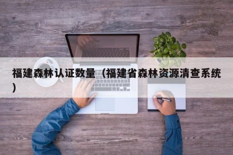 福建森林认证数量（福建省森林资源清查系统）