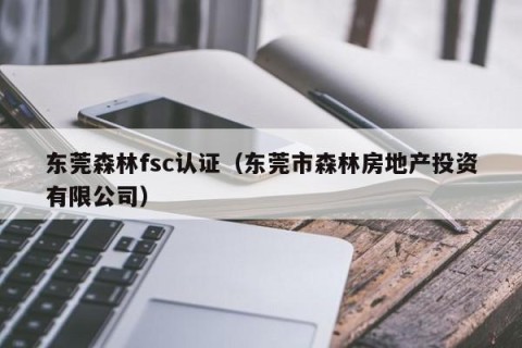 东莞森林fsc认证（东莞市森林房地产投资有限公司）