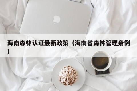 海南森林认证最新政策（海南省森林管理条例）