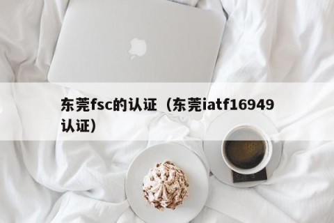 东莞fsc的认证（东莞iatf16949认证）