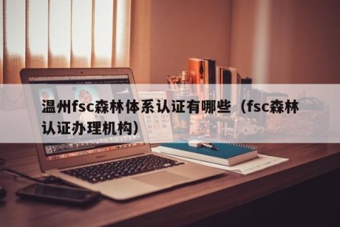 温州fsc森林体系认证有哪些（fsc森林认证办理机构）