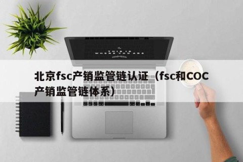北京fsc产销监管链认证（fsc和COC产销监管链体系）