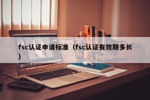 fsc认证申请标准（fsc认证有效期多长）