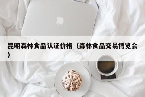 昆明森林食品认证价格（森林食品交易博览会）