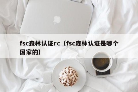 fsc森林认证rc（fsc森林认证是哪个国家的）