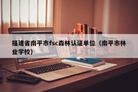 福建省南平市fsc森林认证单位（南平市林业学校）