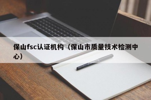 保山fsc认证机构（保山市质量技术检测中心）
