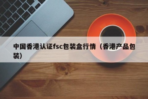 中国香港认证fsc包装盒行情（香港产品包装）