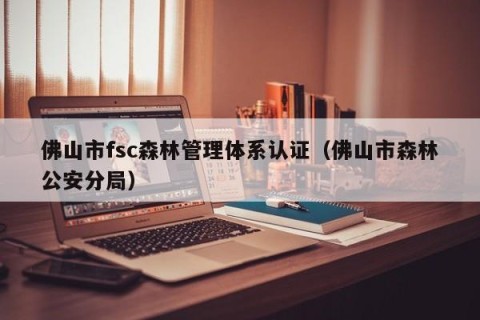 佛山市fsc森林管理体系认证（佛山市森林公安分局）