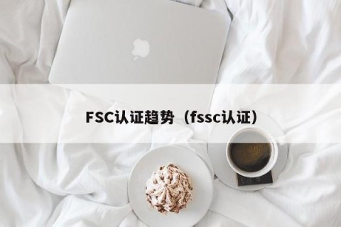FSC认证趋势（fssc认证）