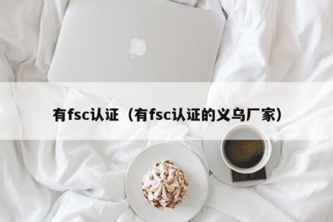 有fsc认证（有fsc认证的义乌厂家）