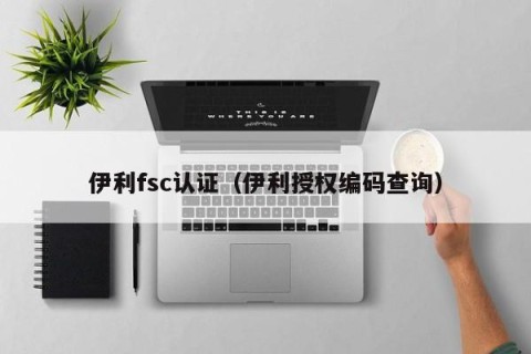 伊利fsc认证（伊利授权编码查询）