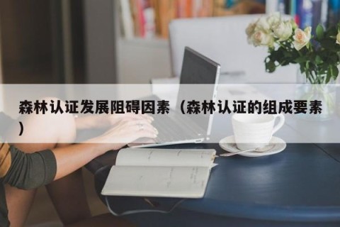 森林认证发展阻碍因素（森林认证的组成要素）