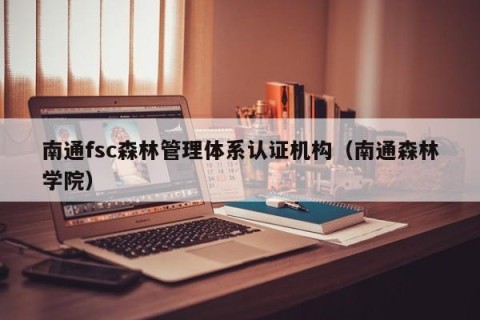 南通fsc森林管理体系认证机构（南通森林学院）