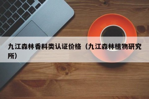 九江森林香料类认证价格（九江森林植物研究所）
