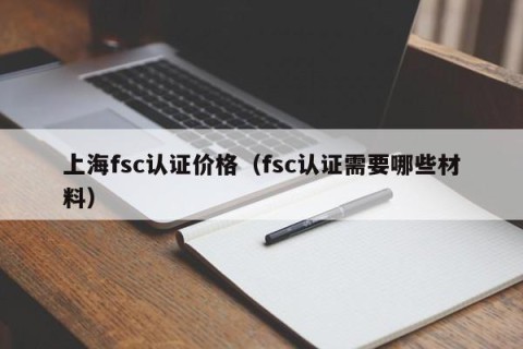 上海fsc认证价格（fsc认证需要哪些材料）