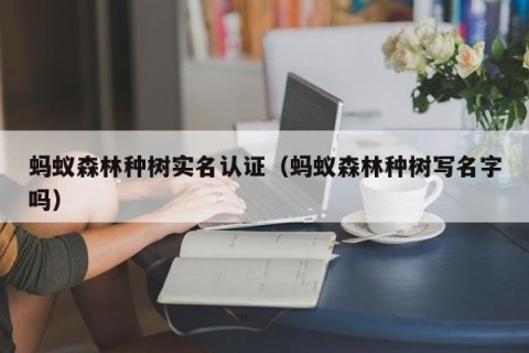 蚂蚁森林种树实名认证（蚂蚁森林种树写名字吗）