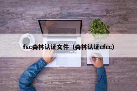 fsc森林认证文件（森林认证cfcc）