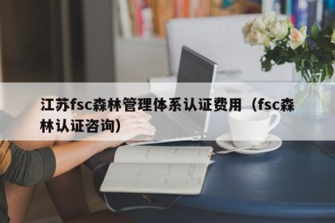 江苏fsc森林管理体系认证费用（fsc森林认证咨询）