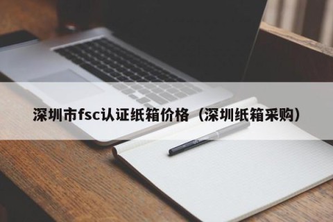 深圳市fsc认证纸箱价格（深圳纸箱采购）