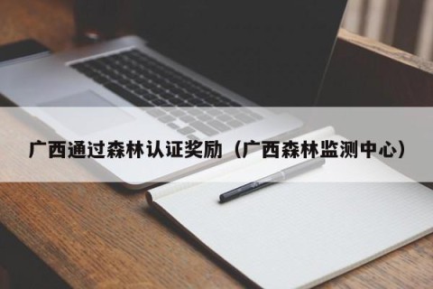 广西通过森林认证奖励（广西森林监测中心）