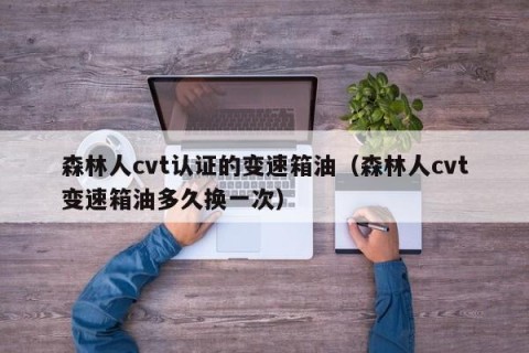 森林人cvt认证的变速箱油（森林人cvt变速箱油多久换一次）