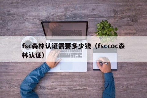fsc森林认证需要多少钱（fsccoc森林认证）