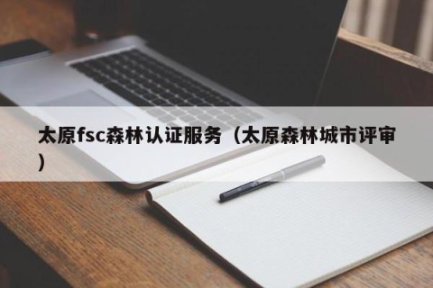 太原fsc森林认证服务（太原森林城市评审）