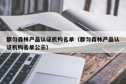 都匀森林产品认证机构名单（都匀森林产品认证机构名单公示）