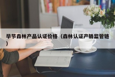 毕节森林产品认证价格（森林认证产销监管链）