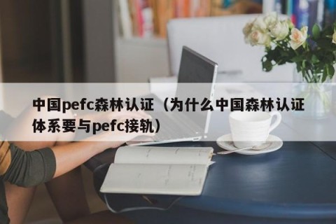 中国pefc森林认证（为什么中国森林认证体系要与pefc接轨）