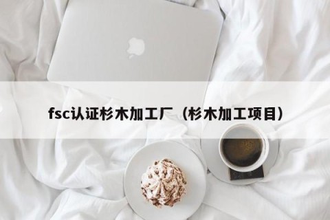 fsc认证杉木加工厂（杉木加工项目）