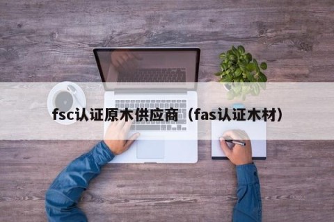 fsc认证原木供应商（fas认证木材）
