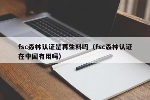 fsc森林认证是再生料吗（fsc森林认证在中国有用吗）