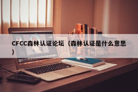 CFCC森林认证论坛（森林认证是什么意思）