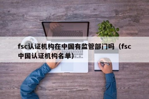 fsc认证机构在中国有监管部门吗（fsc中国认证机构名单）