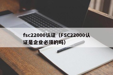 fsc22000认证（FSC22000认证是企业必须的吗）